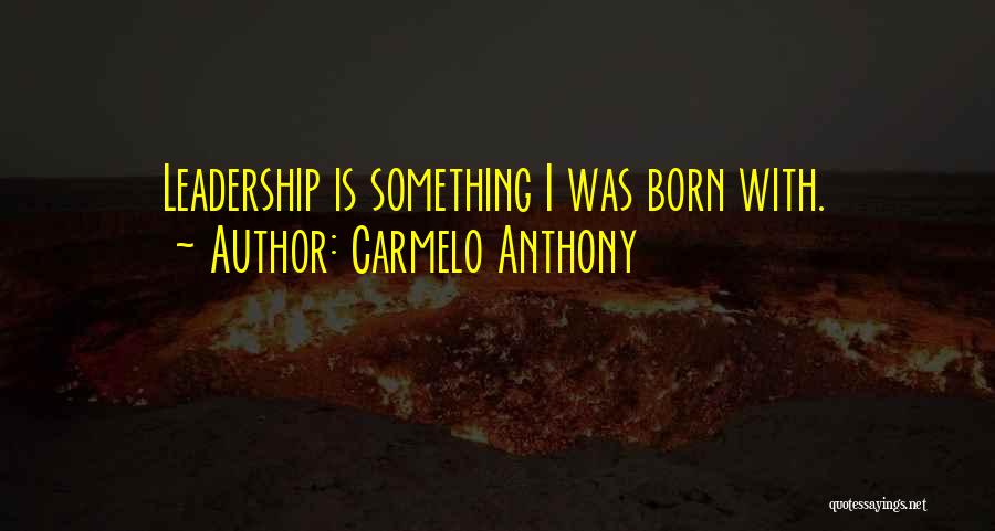 Carmelo Anthony Quotes: Leadership Is Something I Was Born With.