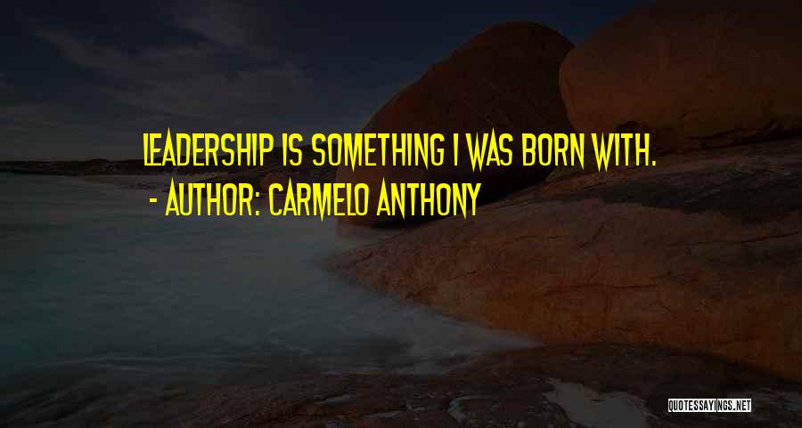 Carmelo Anthony Quotes: Leadership Is Something I Was Born With.