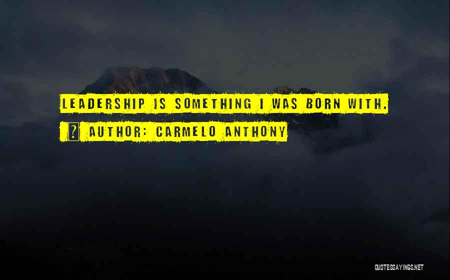 Carmelo Anthony Quotes: Leadership Is Something I Was Born With.