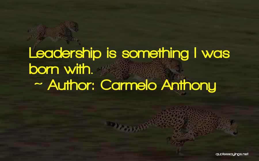 Carmelo Anthony Quotes: Leadership Is Something I Was Born With.