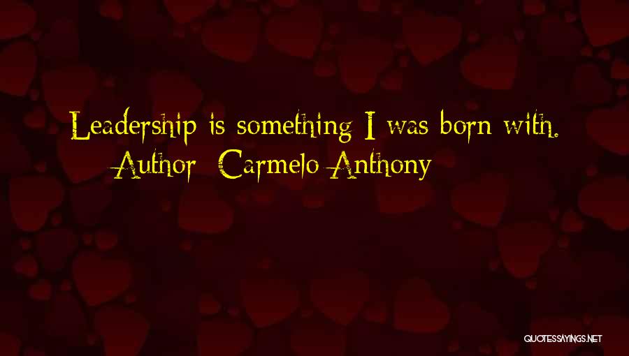 Carmelo Anthony Quotes: Leadership Is Something I Was Born With.