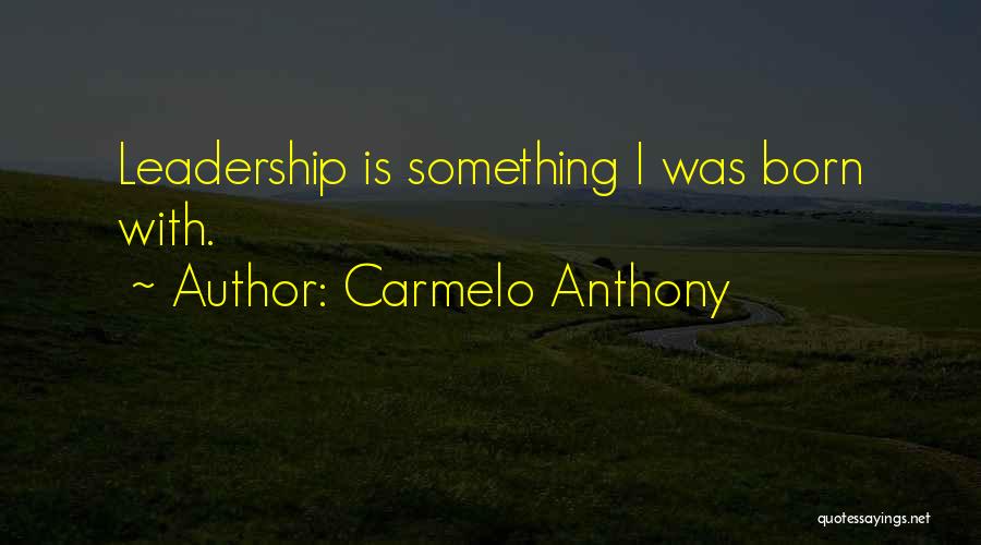 Carmelo Anthony Quotes: Leadership Is Something I Was Born With.