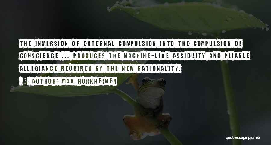 Max Horkheimer Quotes: The Inversion Of External Compulsion Into The Compulsion Of Conscience ... Produces The Machine-like Assiduity And Pliable Allegiance Required By