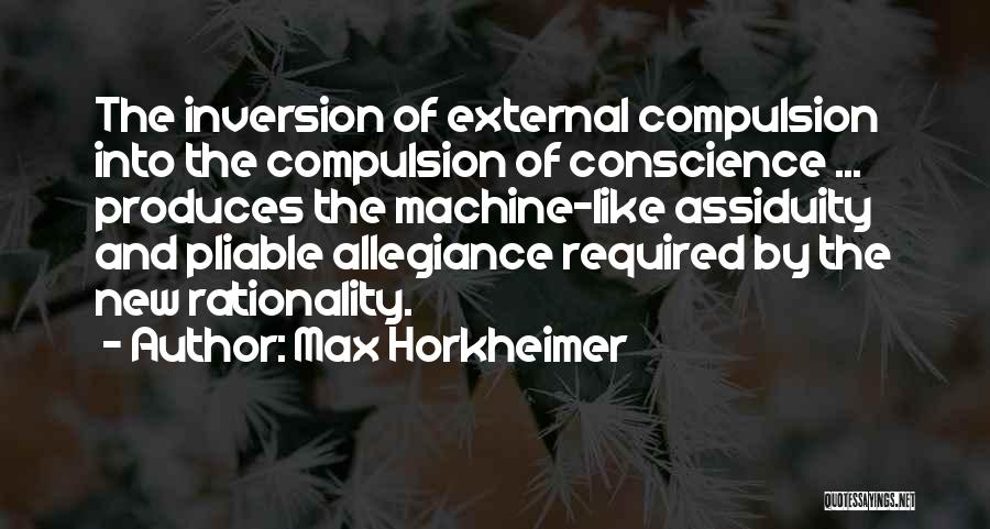 Max Horkheimer Quotes: The Inversion Of External Compulsion Into The Compulsion Of Conscience ... Produces The Machine-like Assiduity And Pliable Allegiance Required By