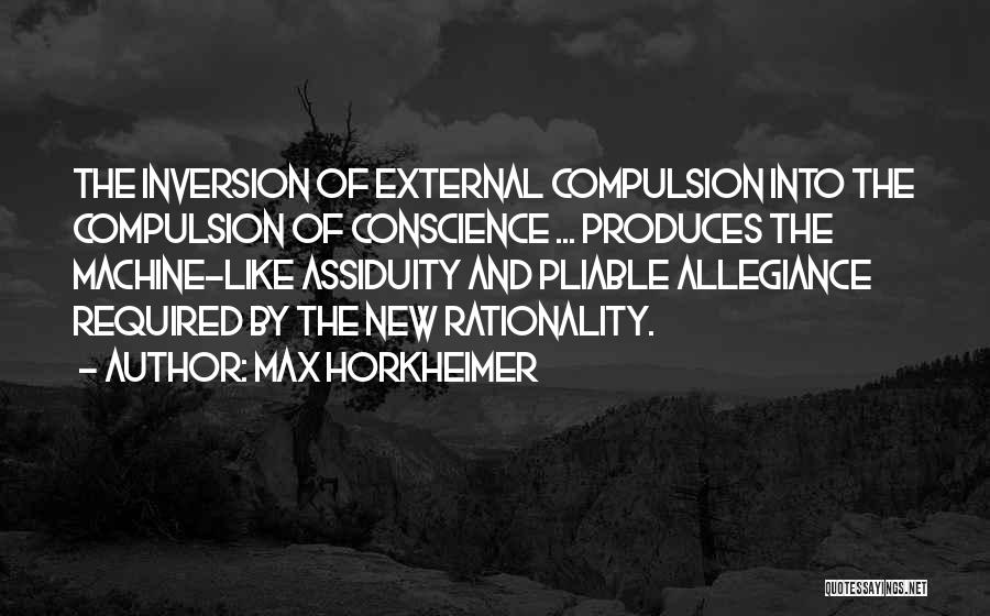 Max Horkheimer Quotes: The Inversion Of External Compulsion Into The Compulsion Of Conscience ... Produces The Machine-like Assiduity And Pliable Allegiance Required By