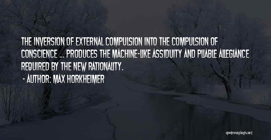 Max Horkheimer Quotes: The Inversion Of External Compulsion Into The Compulsion Of Conscience ... Produces The Machine-like Assiduity And Pliable Allegiance Required By