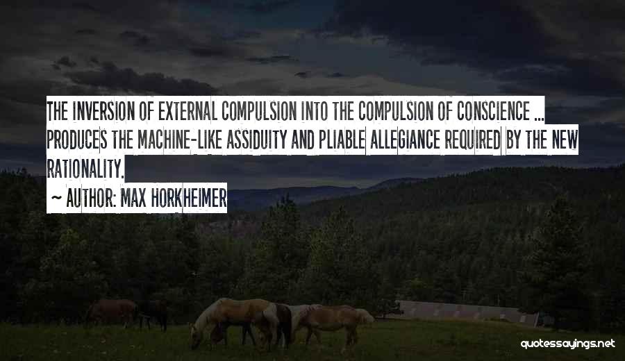 Max Horkheimer Quotes: The Inversion Of External Compulsion Into The Compulsion Of Conscience ... Produces The Machine-like Assiduity And Pliable Allegiance Required By