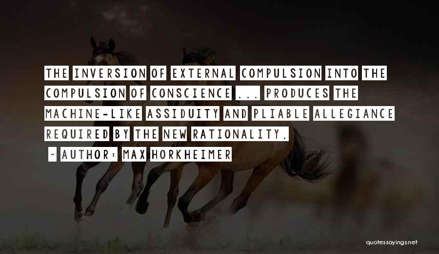 Max Horkheimer Quotes: The Inversion Of External Compulsion Into The Compulsion Of Conscience ... Produces The Machine-like Assiduity And Pliable Allegiance Required By