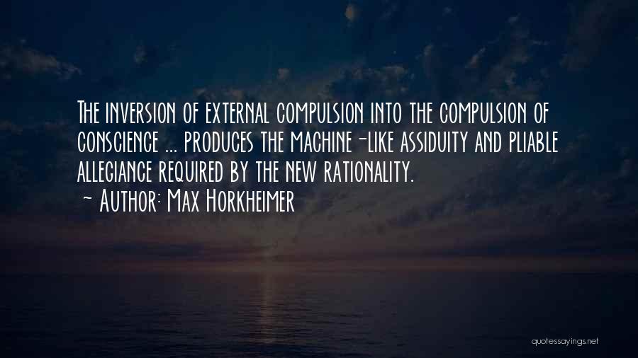Max Horkheimer Quotes: The Inversion Of External Compulsion Into The Compulsion Of Conscience ... Produces The Machine-like Assiduity And Pliable Allegiance Required By