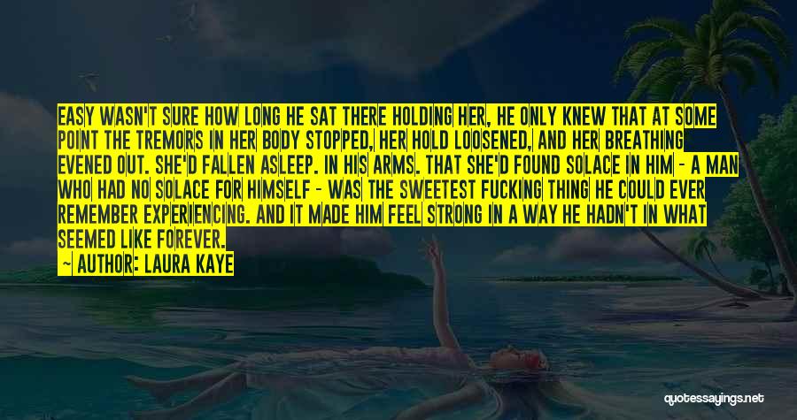 Laura Kaye Quotes: Easy Wasn't Sure How Long He Sat There Holding Her, He Only Knew That At Some Point The Tremors In