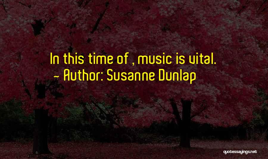 Susanne Dunlap Quotes: In This Time Of , Music Is Vital.