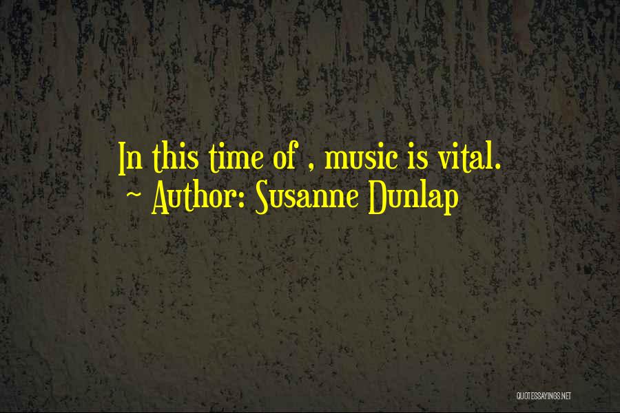 Susanne Dunlap Quotes: In This Time Of , Music Is Vital.