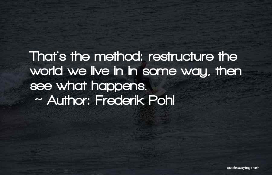 Frederik Pohl Quotes: That's The Method: Restructure The World We Live In In Some Way, Then See What Happens.