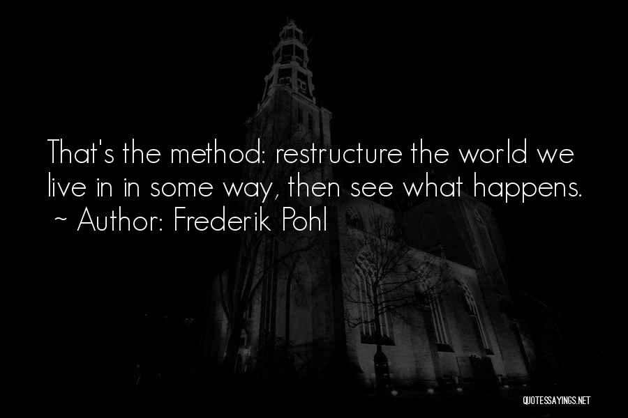 Frederik Pohl Quotes: That's The Method: Restructure The World We Live In In Some Way, Then See What Happens.