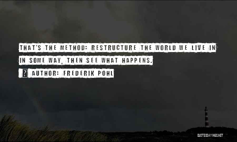 Frederik Pohl Quotes: That's The Method: Restructure The World We Live In In Some Way, Then See What Happens.