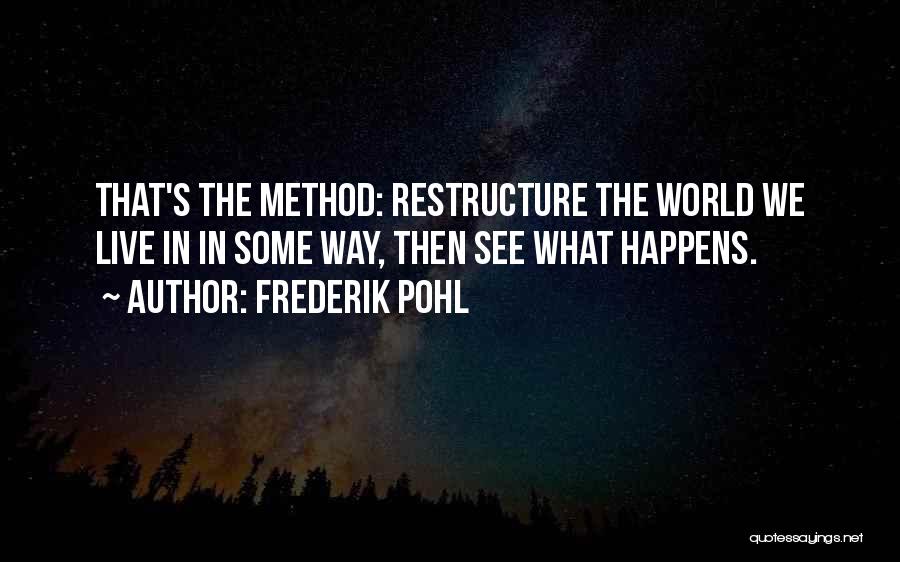 Frederik Pohl Quotes: That's The Method: Restructure The World We Live In In Some Way, Then See What Happens.