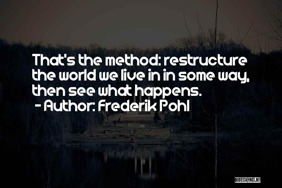 Frederik Pohl Quotes: That's The Method: Restructure The World We Live In In Some Way, Then See What Happens.