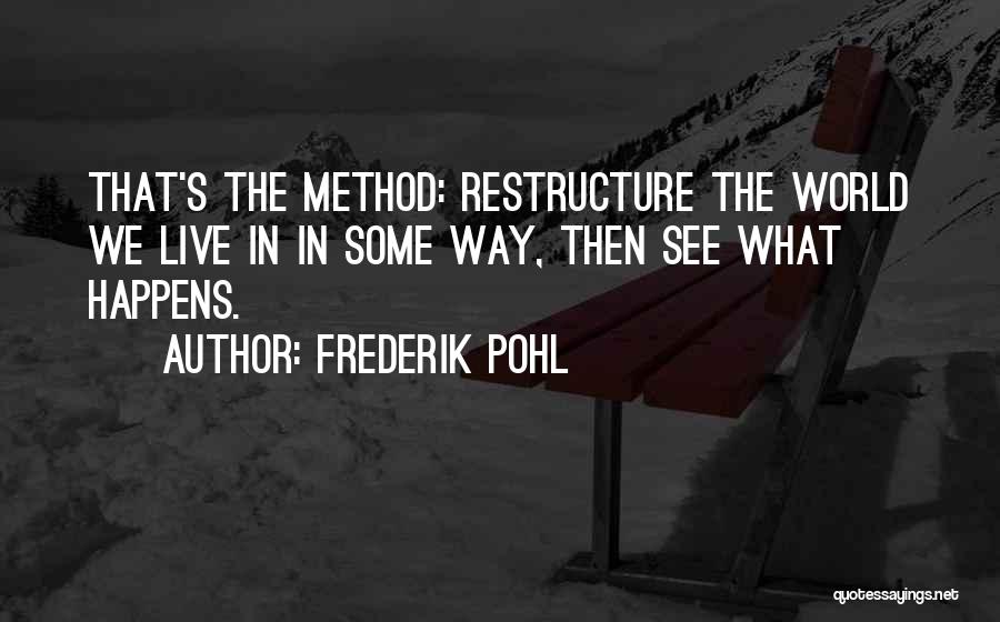 Frederik Pohl Quotes: That's The Method: Restructure The World We Live In In Some Way, Then See What Happens.