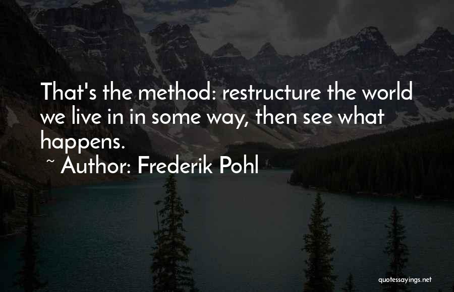 Frederik Pohl Quotes: That's The Method: Restructure The World We Live In In Some Way, Then See What Happens.