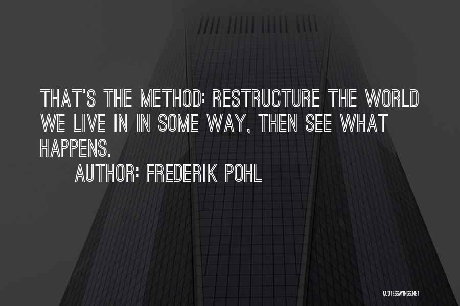 Frederik Pohl Quotes: That's The Method: Restructure The World We Live In In Some Way, Then See What Happens.