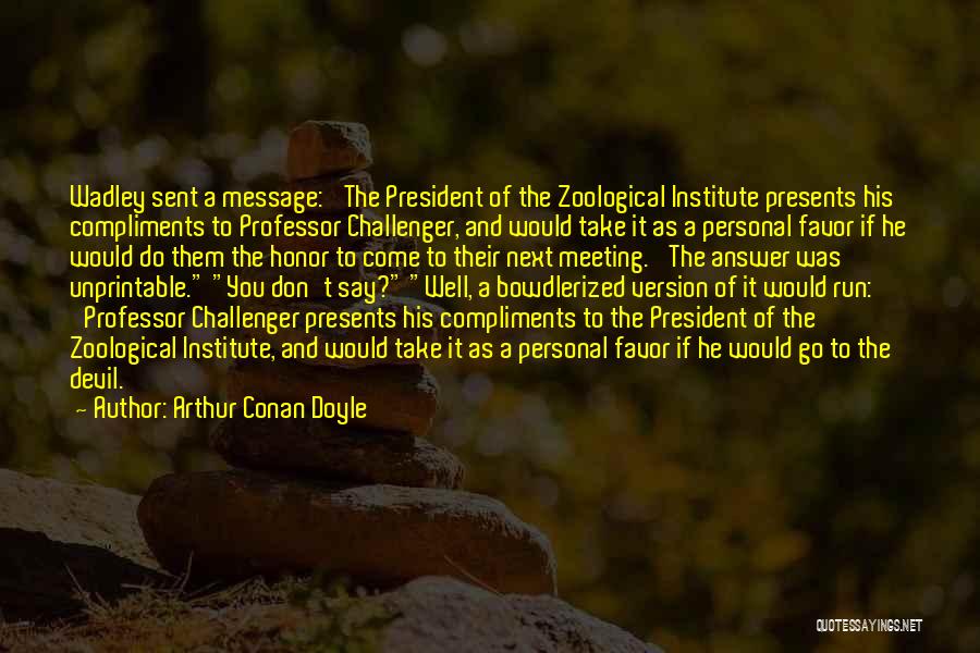 Arthur Conan Doyle Quotes: Wadley Sent A Message: 'the President Of The Zoological Institute Presents His Compliments To Professor Challenger, And Would Take It