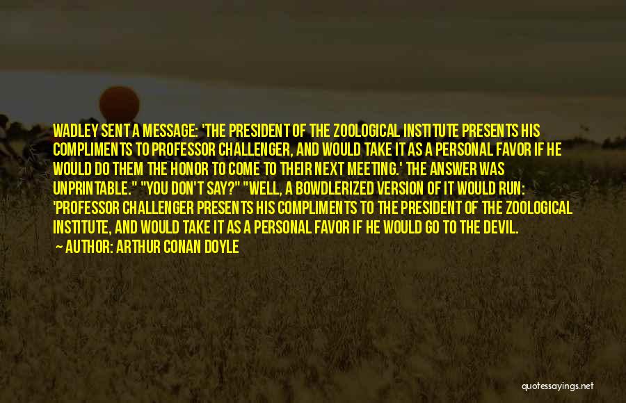 Arthur Conan Doyle Quotes: Wadley Sent A Message: 'the President Of The Zoological Institute Presents His Compliments To Professor Challenger, And Would Take It