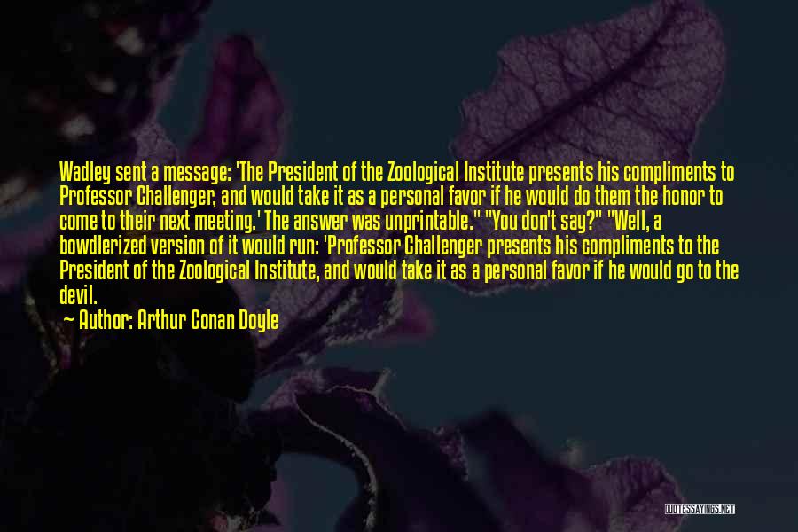 Arthur Conan Doyle Quotes: Wadley Sent A Message: 'the President Of The Zoological Institute Presents His Compliments To Professor Challenger, And Would Take It