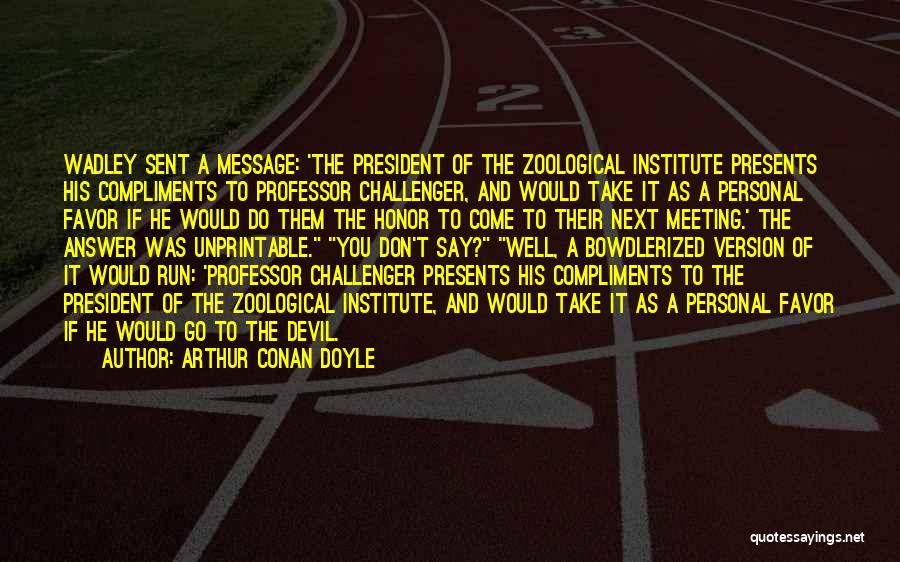 Arthur Conan Doyle Quotes: Wadley Sent A Message: 'the President Of The Zoological Institute Presents His Compliments To Professor Challenger, And Would Take It