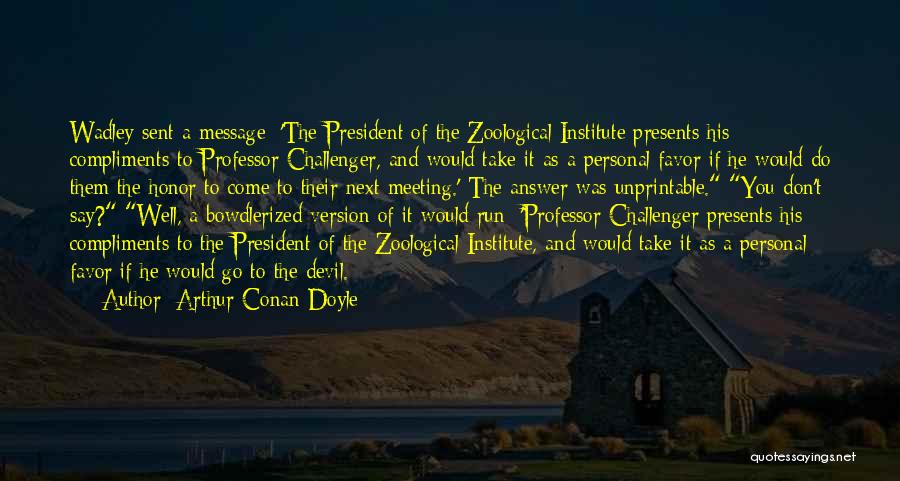 Arthur Conan Doyle Quotes: Wadley Sent A Message: 'the President Of The Zoological Institute Presents His Compliments To Professor Challenger, And Would Take It