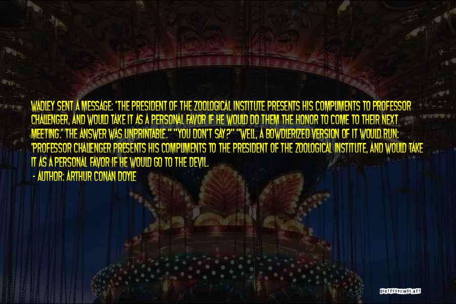 Arthur Conan Doyle Quotes: Wadley Sent A Message: 'the President Of The Zoological Institute Presents His Compliments To Professor Challenger, And Would Take It