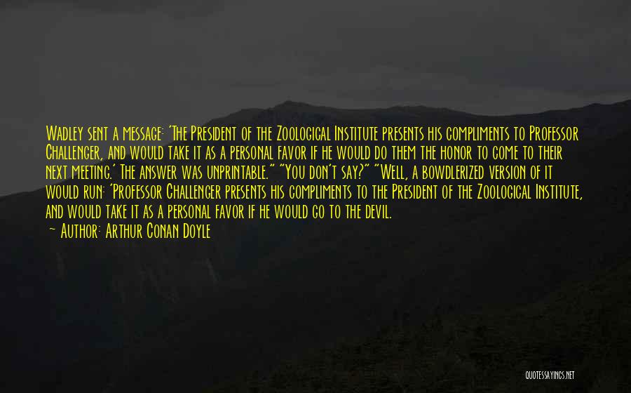 Arthur Conan Doyle Quotes: Wadley Sent A Message: 'the President Of The Zoological Institute Presents His Compliments To Professor Challenger, And Would Take It