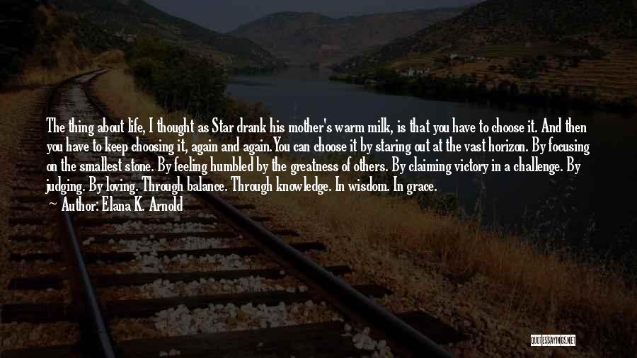 Elana K. Arnold Quotes: The Thing About Life, I Thought As Star Drank His Mother's Warm Milk, Is That You Have To Choose It.