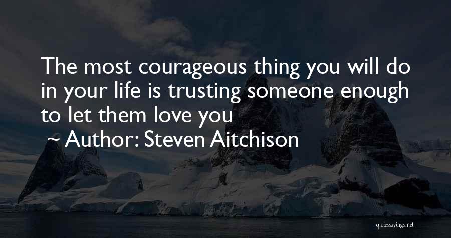 Steven Aitchison Quotes: The Most Courageous Thing You Will Do In Your Life Is Trusting Someone Enough To Let Them Love You