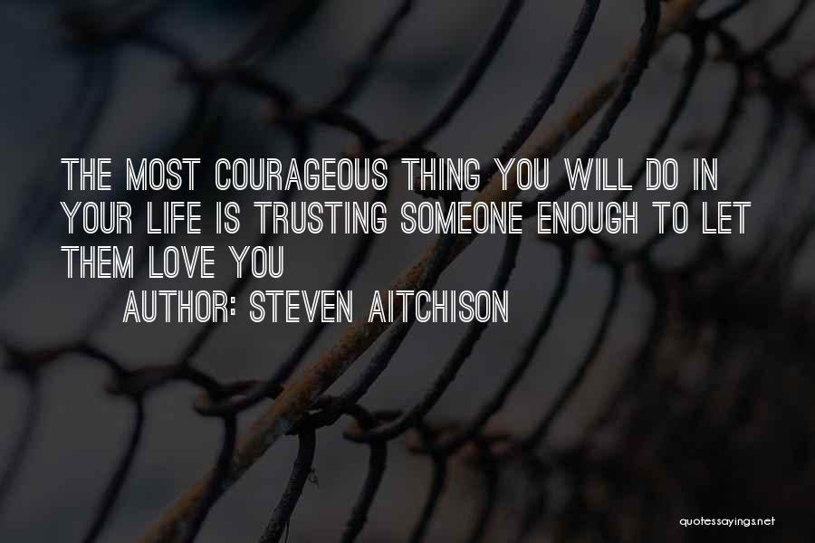 Steven Aitchison Quotes: The Most Courageous Thing You Will Do In Your Life Is Trusting Someone Enough To Let Them Love You