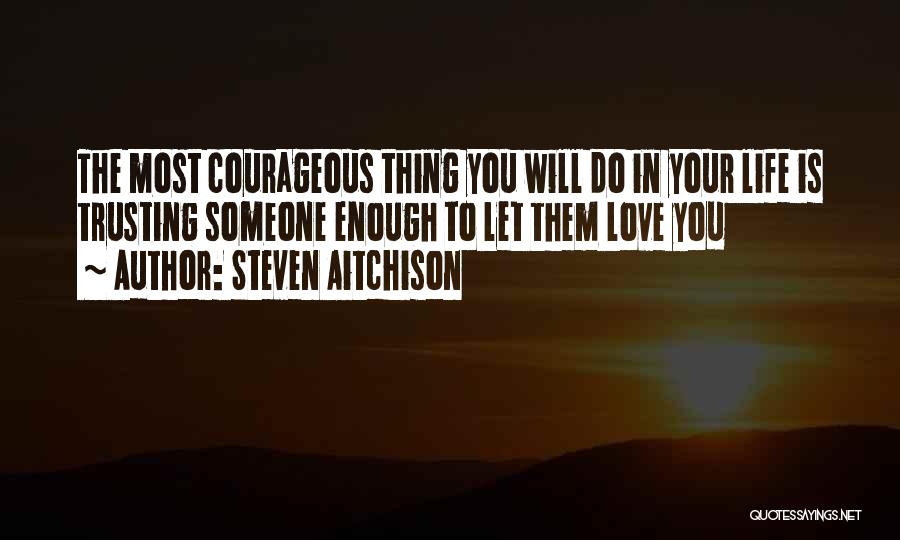Steven Aitchison Quotes: The Most Courageous Thing You Will Do In Your Life Is Trusting Someone Enough To Let Them Love You