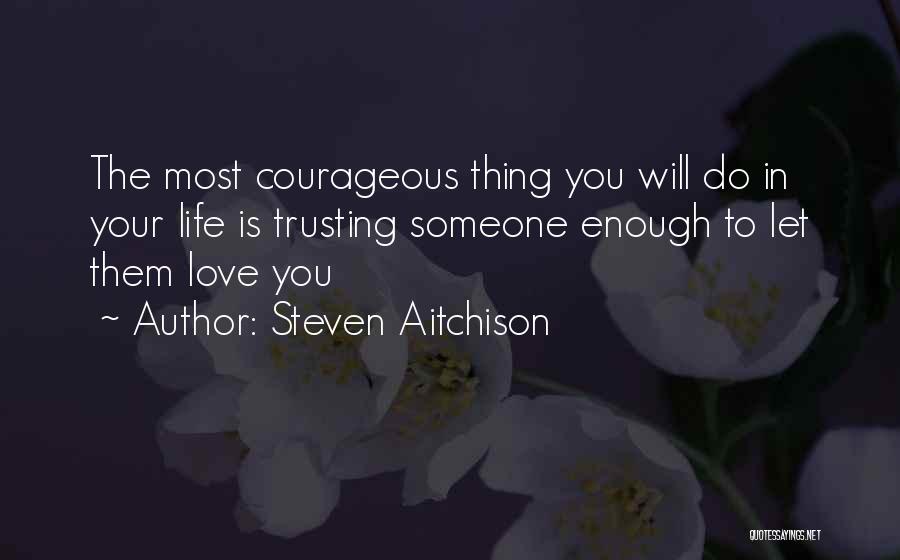 Steven Aitchison Quotes: The Most Courageous Thing You Will Do In Your Life Is Trusting Someone Enough To Let Them Love You