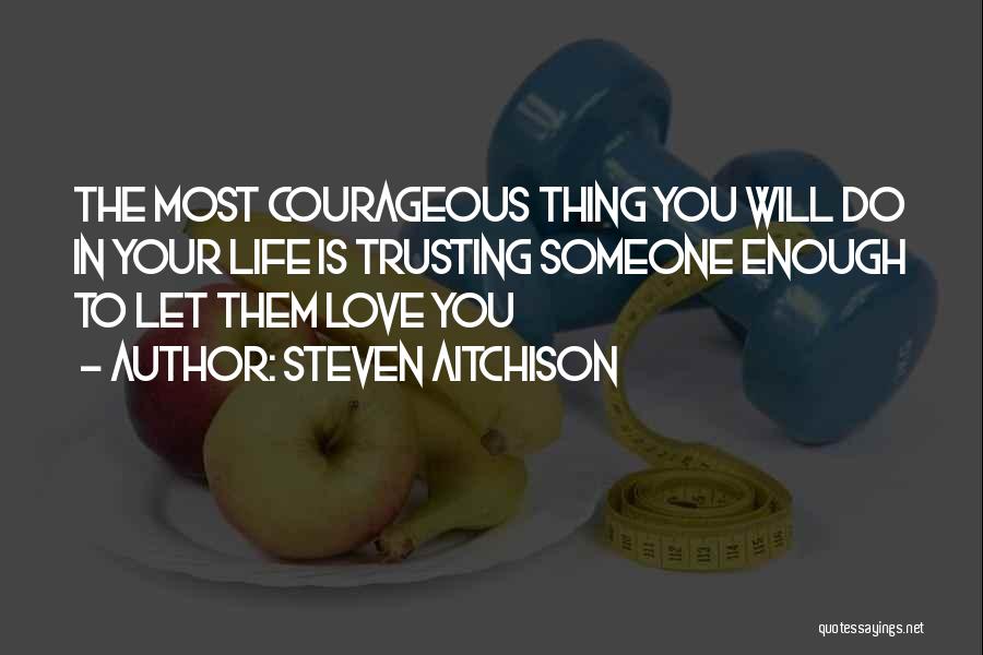 Steven Aitchison Quotes: The Most Courageous Thing You Will Do In Your Life Is Trusting Someone Enough To Let Them Love You