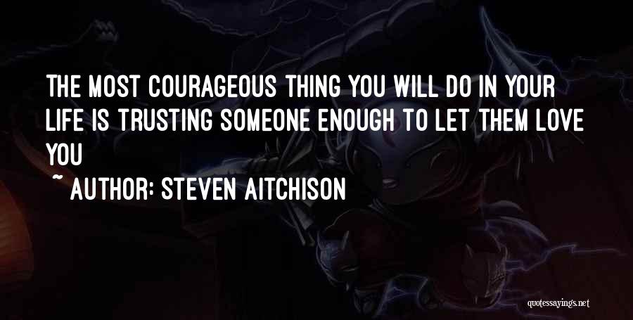 Steven Aitchison Quotes: The Most Courageous Thing You Will Do In Your Life Is Trusting Someone Enough To Let Them Love You