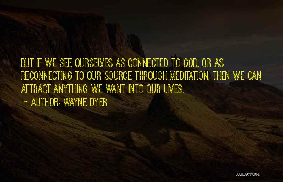 Wayne Dyer Quotes: But If We See Ourselves As Connected To God, Or As Reconnecting To Our Source Through Meditation, Then We Can