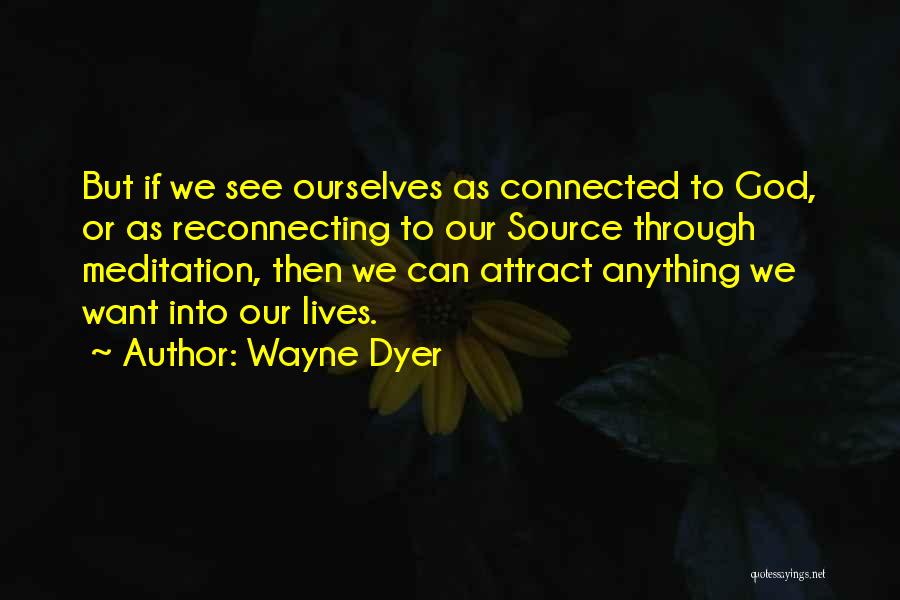 Wayne Dyer Quotes: But If We See Ourselves As Connected To God, Or As Reconnecting To Our Source Through Meditation, Then We Can