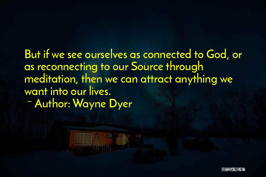 Wayne Dyer Quotes: But If We See Ourselves As Connected To God, Or As Reconnecting To Our Source Through Meditation, Then We Can