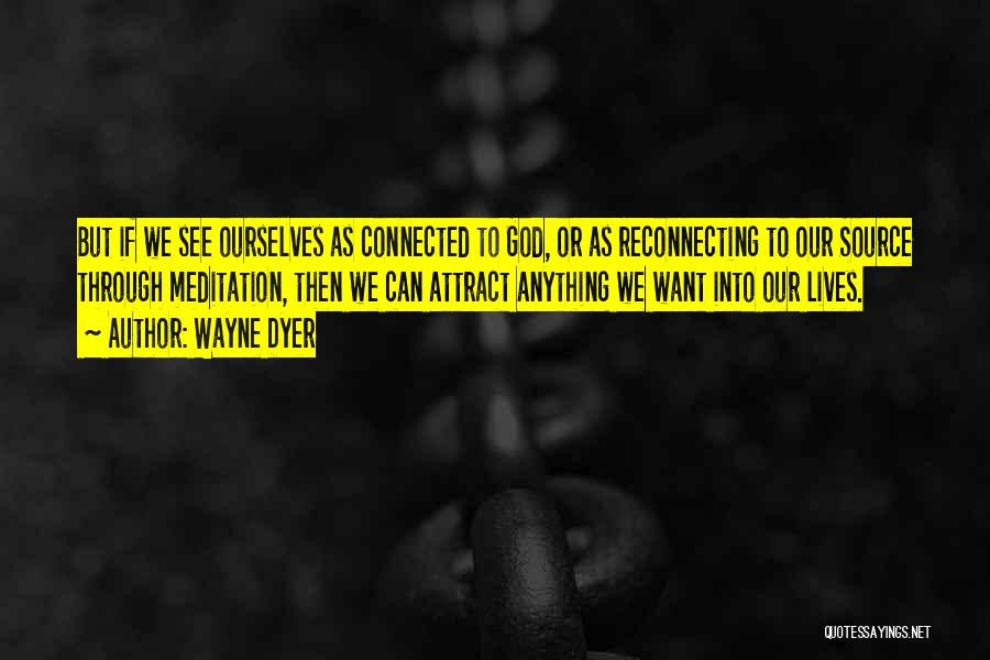Wayne Dyer Quotes: But If We See Ourselves As Connected To God, Or As Reconnecting To Our Source Through Meditation, Then We Can