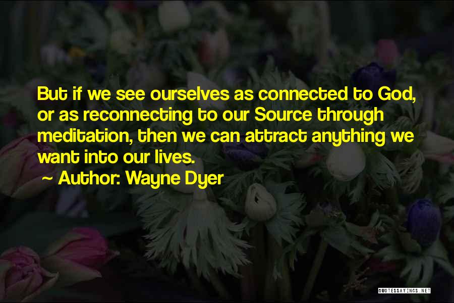Wayne Dyer Quotes: But If We See Ourselves As Connected To God, Or As Reconnecting To Our Source Through Meditation, Then We Can