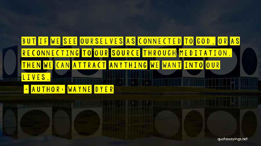 Wayne Dyer Quotes: But If We See Ourselves As Connected To God, Or As Reconnecting To Our Source Through Meditation, Then We Can