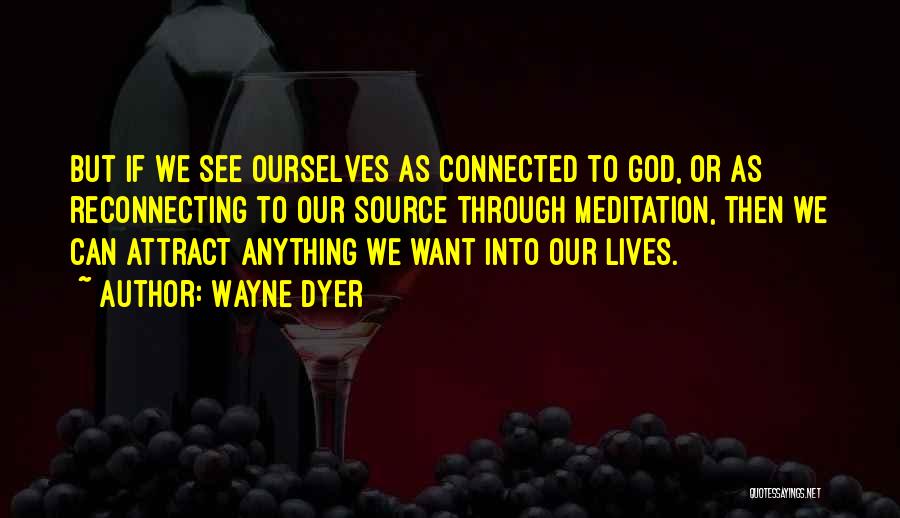 Wayne Dyer Quotes: But If We See Ourselves As Connected To God, Or As Reconnecting To Our Source Through Meditation, Then We Can