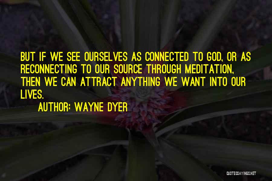 Wayne Dyer Quotes: But If We See Ourselves As Connected To God, Or As Reconnecting To Our Source Through Meditation, Then We Can
