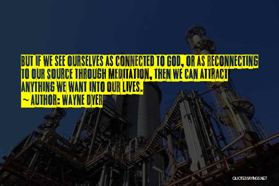 Wayne Dyer Quotes: But If We See Ourselves As Connected To God, Or As Reconnecting To Our Source Through Meditation, Then We Can
