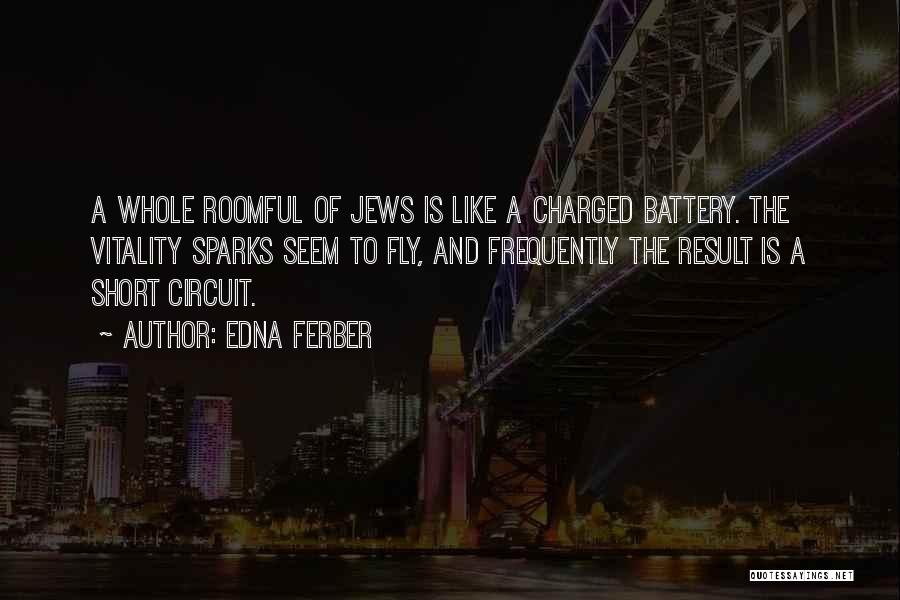 Edna Ferber Quotes: A Whole Roomful Of Jews Is Like A Charged Battery. The Vitality Sparks Seem To Fly, And Frequently The Result