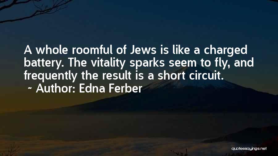 Edna Ferber Quotes: A Whole Roomful Of Jews Is Like A Charged Battery. The Vitality Sparks Seem To Fly, And Frequently The Result