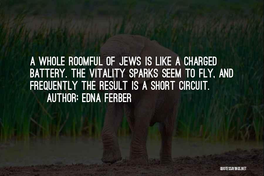 Edna Ferber Quotes: A Whole Roomful Of Jews Is Like A Charged Battery. The Vitality Sparks Seem To Fly, And Frequently The Result